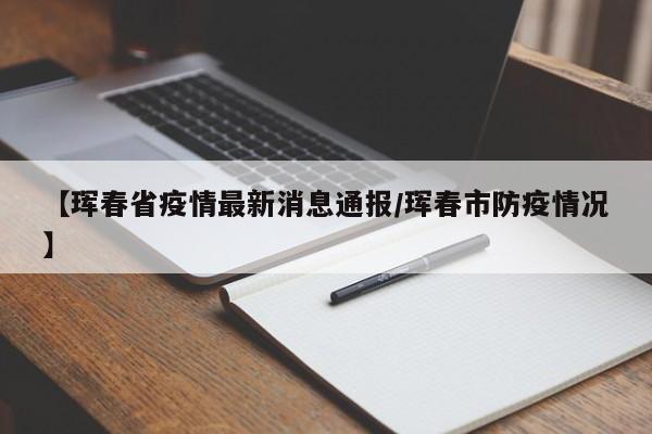 【珲春省疫情最新消息通报/珲春市防疫情况】