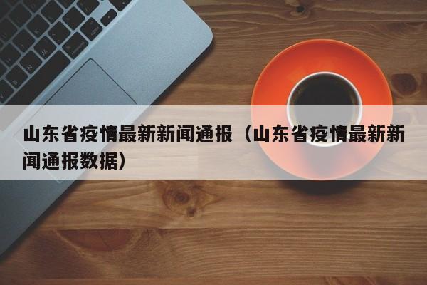山东省疫情最新新闻通报(山东省疫情最新新闻通报数据)