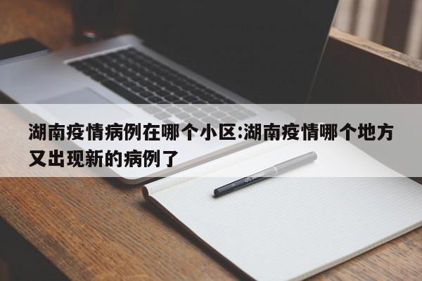 湖南疫情病例在哪个小区:湖南疫情哪个地方又出现新的病例了