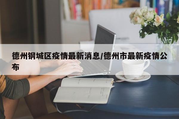 德州钢城区疫情最新消息/德州市最新疫情公布