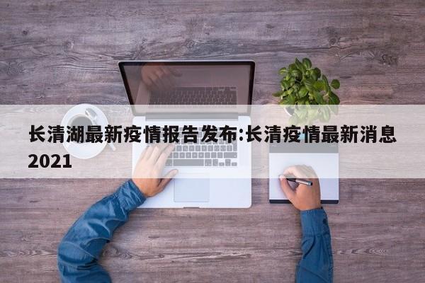 长清湖最新疫情报告发布:长清疫情最新消息2021