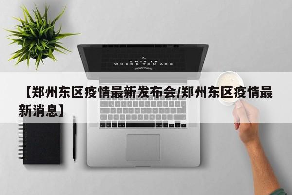 【郑州东区疫情最新发布会/郑州东区疫情最新消息】