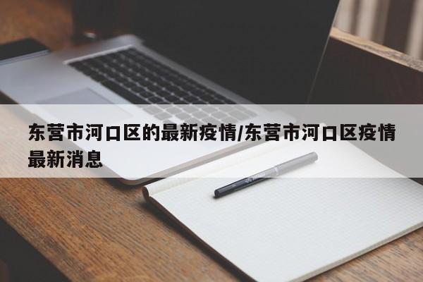 东营市河口区的最新疫情/东营市河口区疫情最新消息