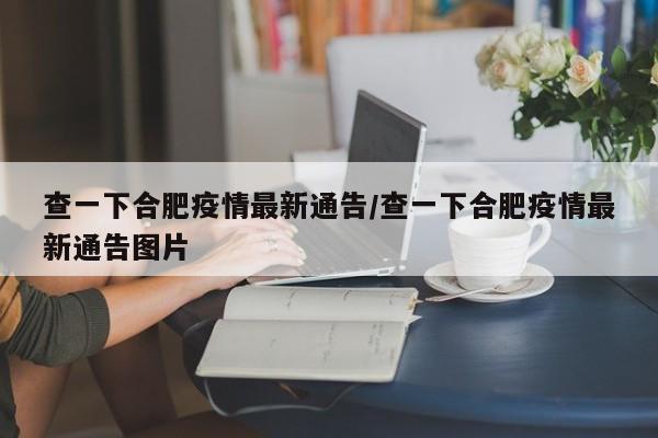 查一下合肥疫情最新通告/查一下合肥疫情最新通告图片