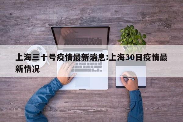 上海三十号疫情最新消息:上海30日疫情最新情况