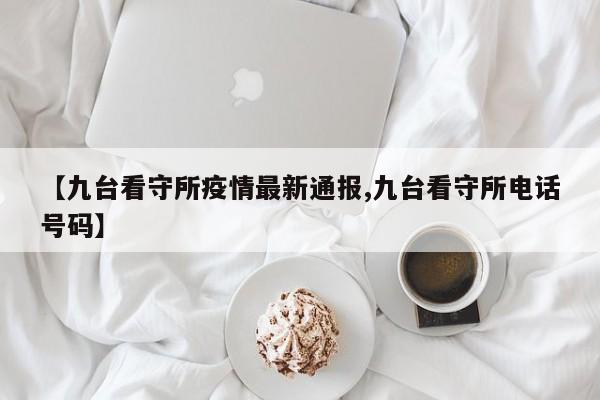 【九台看守所疫情最新通报,九台看守所电话号码】