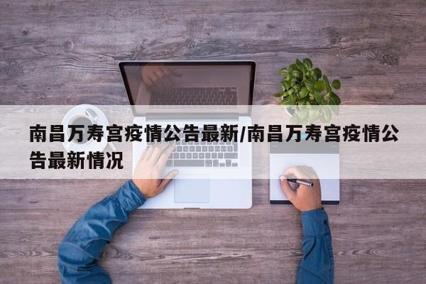 南昌万寿宫疫情公告最新/南昌万寿宫疫情公告最新情况