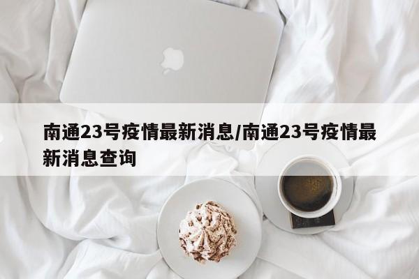 南通23号疫情最新消息/南通23号疫情最新消息查询