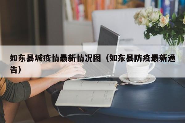 如东县城疫情最新情况图(如东县防疫最新通告)