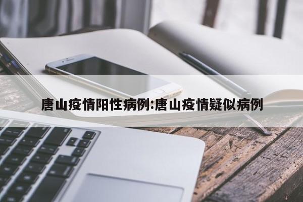 唐山疫情阳性病例:唐山疫情疑似病例
