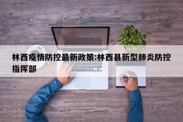 林西疫情防控最新政策:林西县新型肺炎防控指挥部