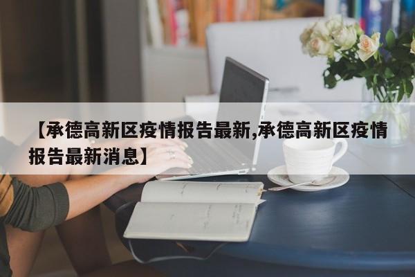 【承德高新区疫情报告最新,承德高新区疫情报告最新消息】