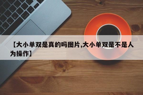 【大小单双是真的吗图片,大小单双是不是人为操作】