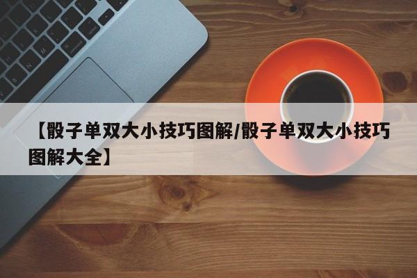 【骰子单双大小技巧图解/骰子单双大小技巧图解大全】