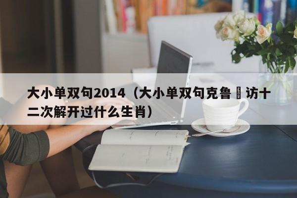 大小单双句2014(大小单双句克鲁釆访十二次解开过什么生肖)