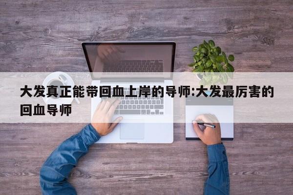 大发真正能带回血上岸的导师:大发最厉害的回血导师