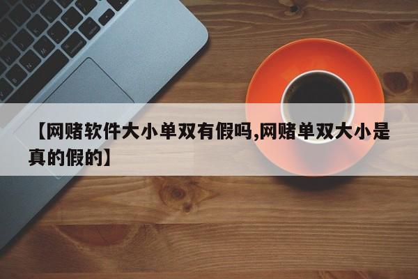 【网赌软件大小单双有假吗,网赌单双大小是真的假的】