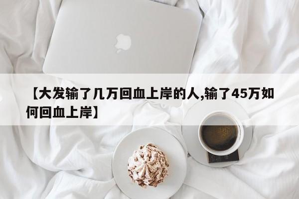 【大发输了几万回血上岸的人,输了45万如何回血上岸】