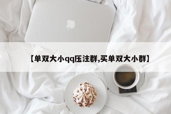 【单双大小qq压注群,买单双大小群】