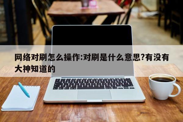 网络对刷怎么操作:对刷是什么意思?有没有大神知道的