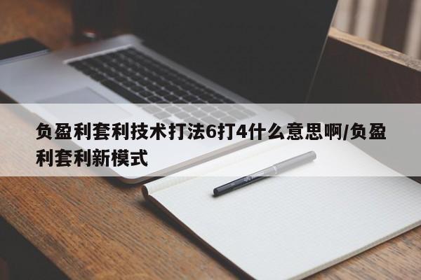 负盈利套利技术打法6打4什么意思啊/负盈利套利新模式