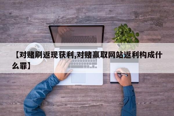 【对赌刷返现获利,对赌赢取网站返利构成什么罪】
