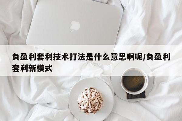 负盈利套利技术打法是什么意思啊呢/负盈利套利新模式
