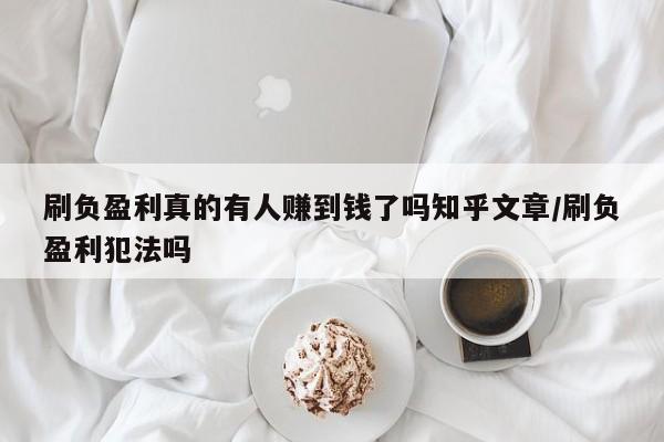 刷负盈利真的有人赚到钱了吗知乎文章/刷负盈利犯法吗