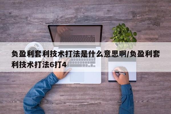 负盈利套利技术打法是什么意思啊/负盈利套利技术打法6打4