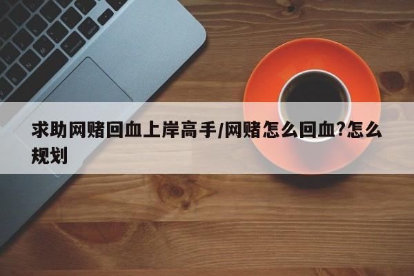 求助网赌回血上岸高手/网赌怎么回血?怎么规划