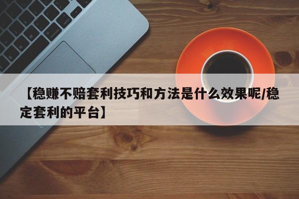 【稳赚不赔套利技巧和方法是什么效果呢/稳定套利的平台】