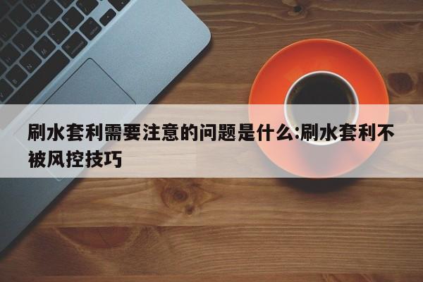 刷水套利需要注意的问题是什么:刷水套利不被风控技巧