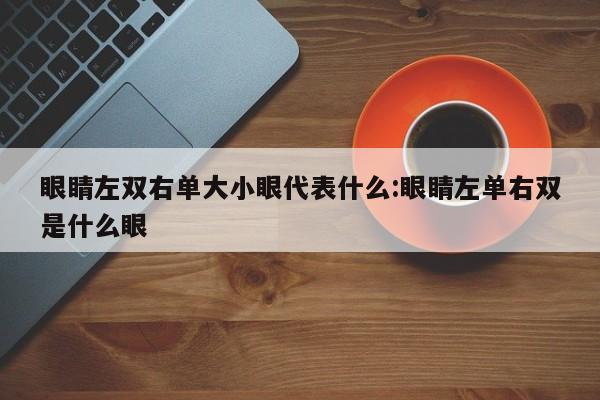 眼睛左双右单大小眼代表什么:眼睛左单右双是什么眼