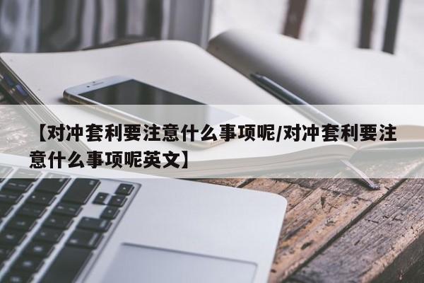 【对冲套利要注意什么事项呢/对冲套利要注意什么事项呢英文】
