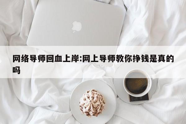 网络导师回血上岸:网上导师教你挣钱是真的吗