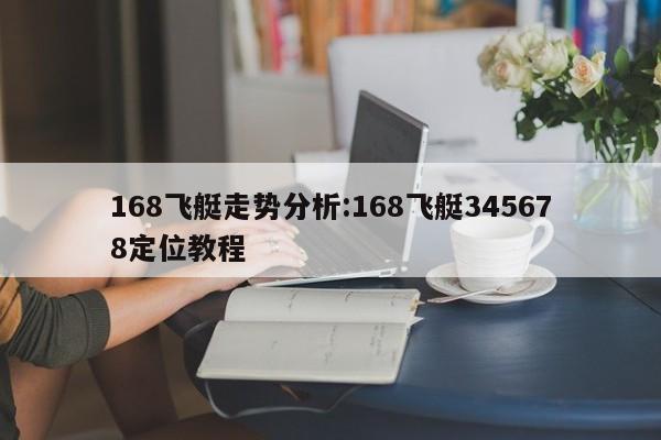 168飞艇走势分析:168飞艇345678定位教程