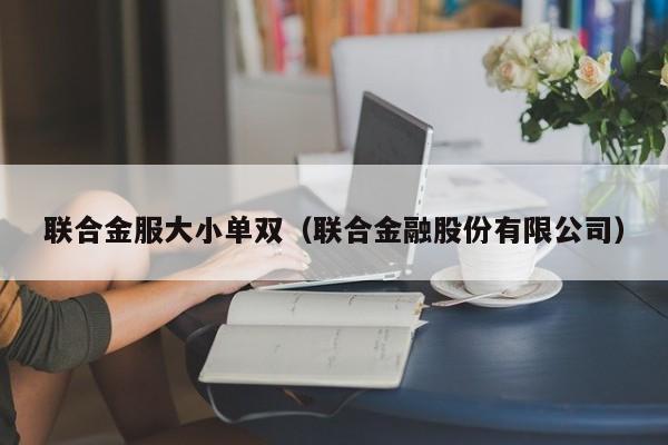 联合金服大小单双(联合金融股份有限公司)