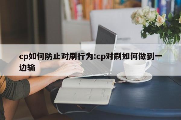cp如何防止对刷行为:cp对刷如何做到一边输