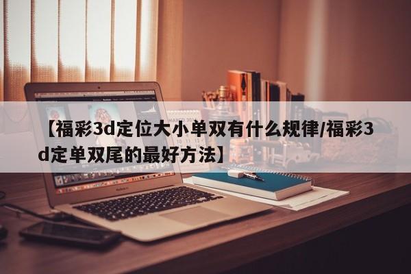 【福彩3d定位大小单双有什么规律/福彩3d定单双尾的最好方法】