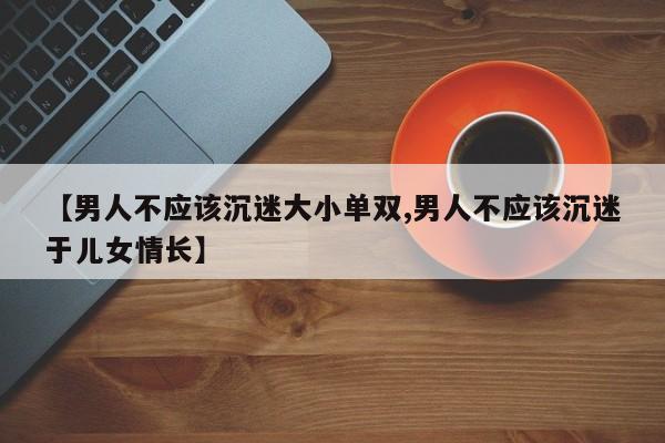 【男人不应该沉迷大小单双,男人不应该沉迷于儿女情长】