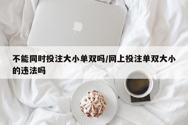 不能同时投注大小单双吗/网上投注单双大小的违法吗