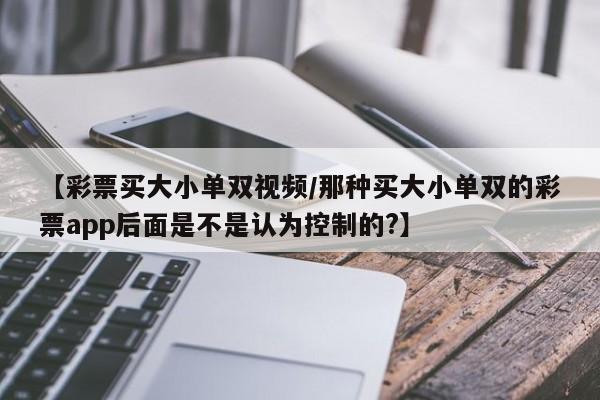 【彩票买大小单双视频/那种买大小单双的彩票app后面是不是认为控制的?】
