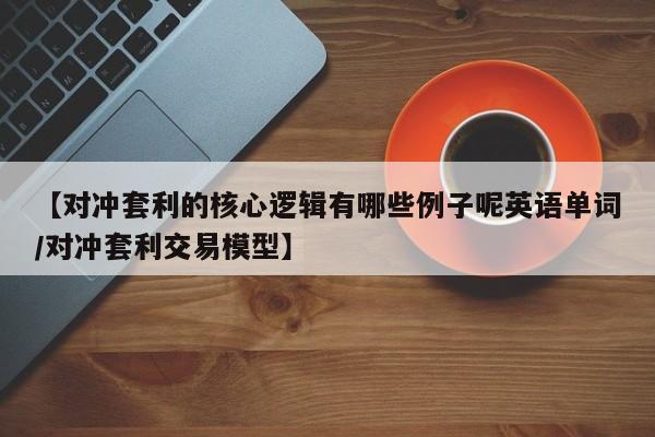 【对冲套利的核心逻辑有哪些例子呢英语单词/对冲套利交易模型】