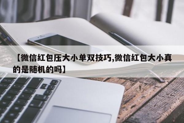 【微信红包压大小单双技巧,微信红包大小真的是随机的吗】