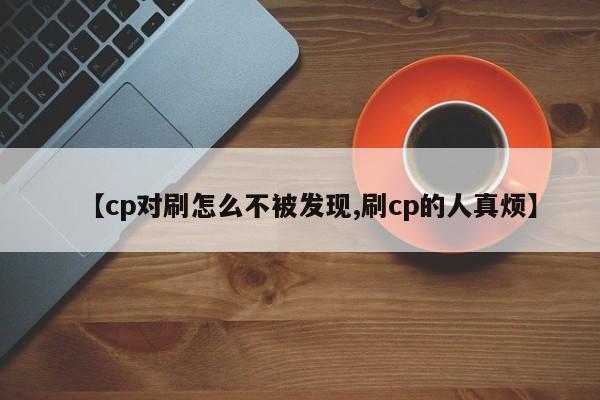 【cp对刷怎么不被发现,刷cp的人真烦】