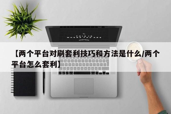 【两个平台对刷套利技巧和方法是什么/两个平台怎么套利】