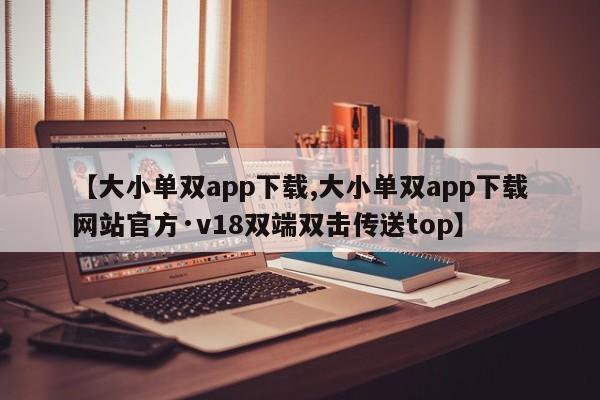 【大小单双app下载,大小单双app下载网站官方·v18双端双击传送top】
