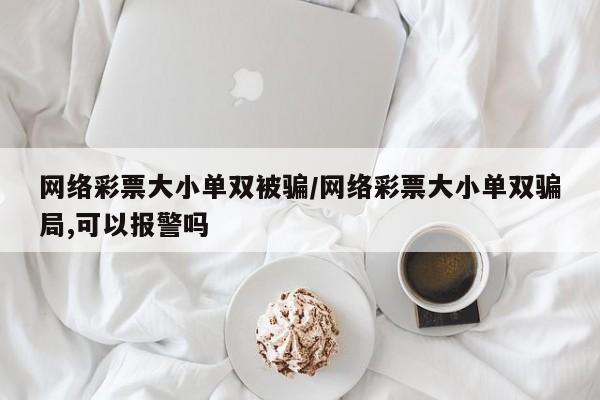网络彩票大小单双被骗/网络彩票大小单双骗局,可以报警吗