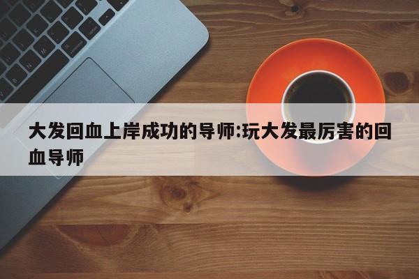 大发回血上岸成功的导师:玩大发最厉害的回血导师