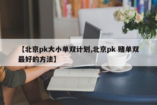 【北京pk大小单双计划,北京pk 赌单双最好的方法】